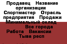 Продавец › Название организации ­ Спортмастер › Отрасль предприятия ­ Продажи › Минимальный оклад ­ 12 000 - Все города Работа » Вакансии   . Тыва респ.